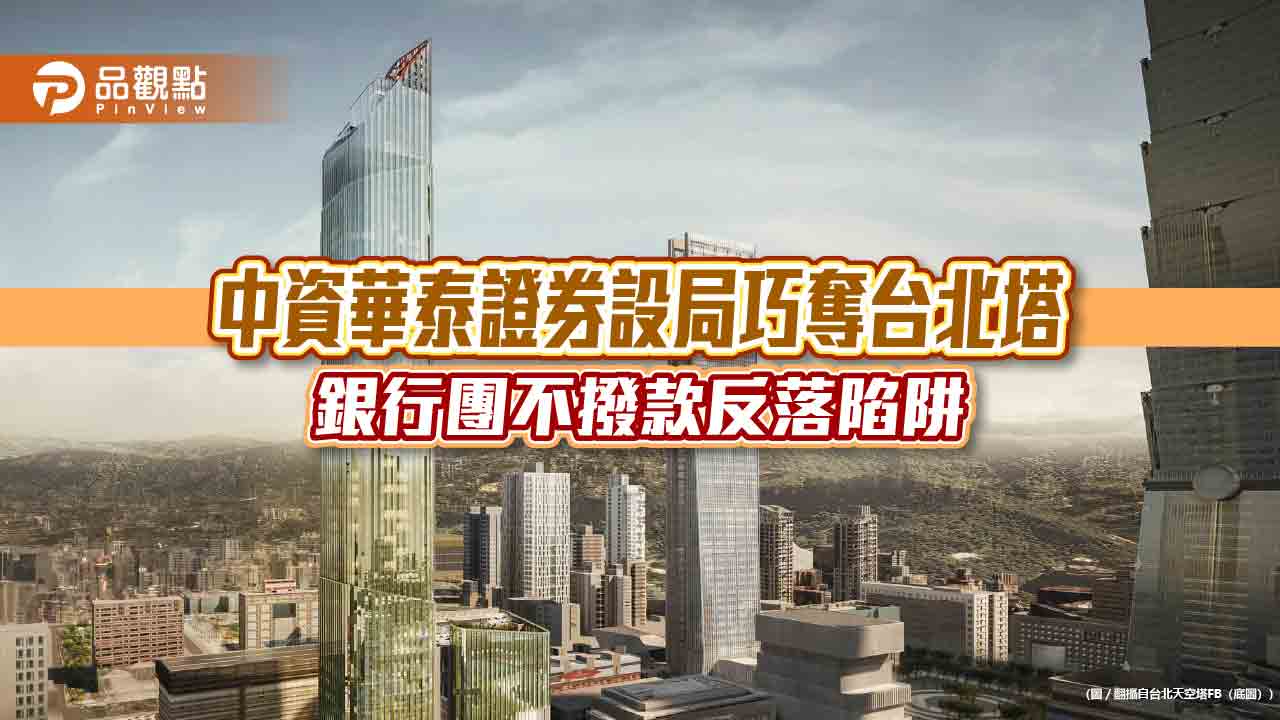 中資華泰證券設局巧奪台北塔 銀行團不撥款反落陷阱