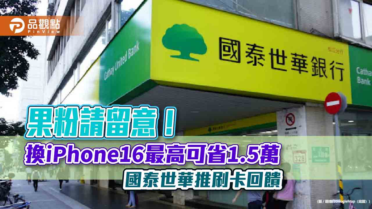 刷國泰世華卡買iPhone16最高回饋13%　小樹點(信用卡)還可折抵 