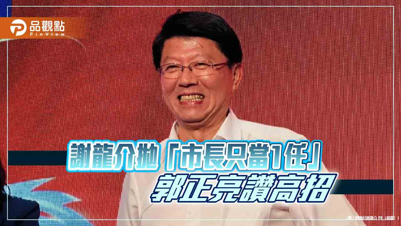 謝龍介拋「市長只當1任」  郭正亮讃高招