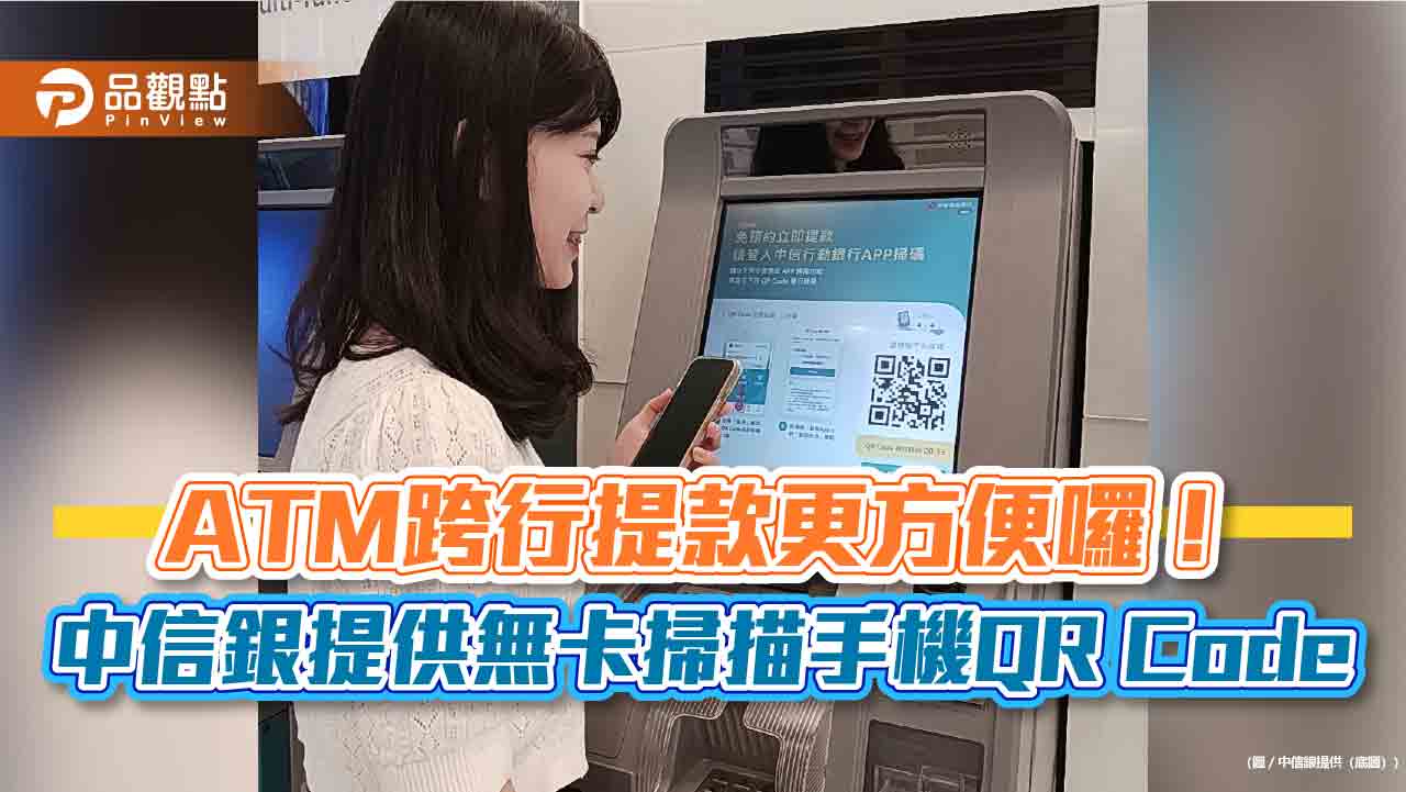 中信銀ATM跨行提款免帶卡　手機掃描QR Code服務來囉！