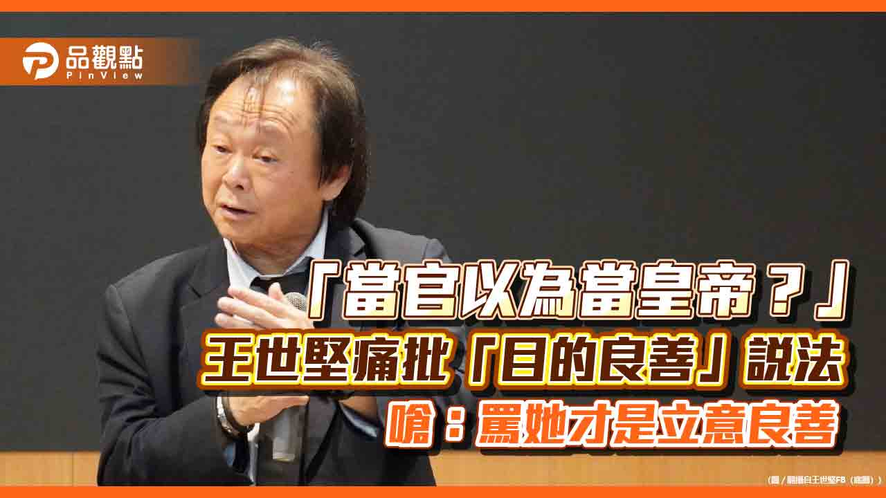 「當官以為當皇帝？」王世堅痛批「目的良善」說法 嗆：罵她才是立意良善