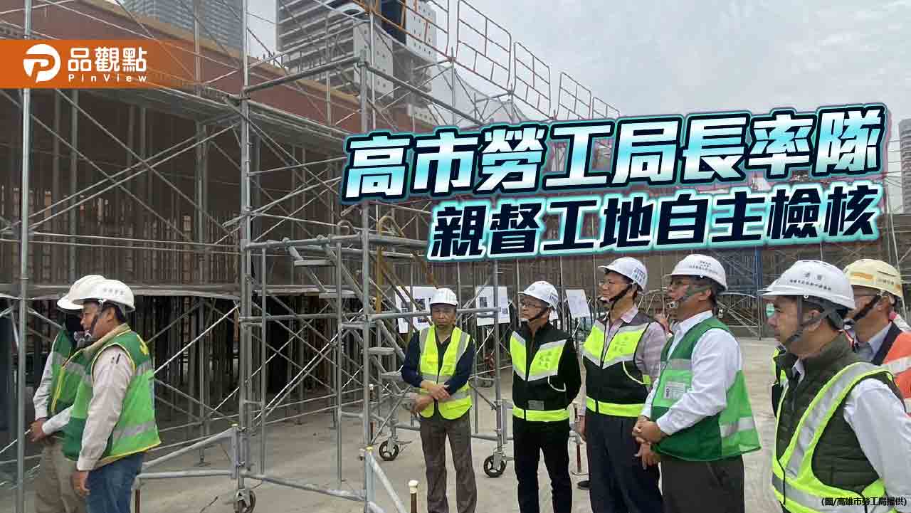 強化工地高處作業安全 高市勞工局長率隊督促落實工地自主檢核