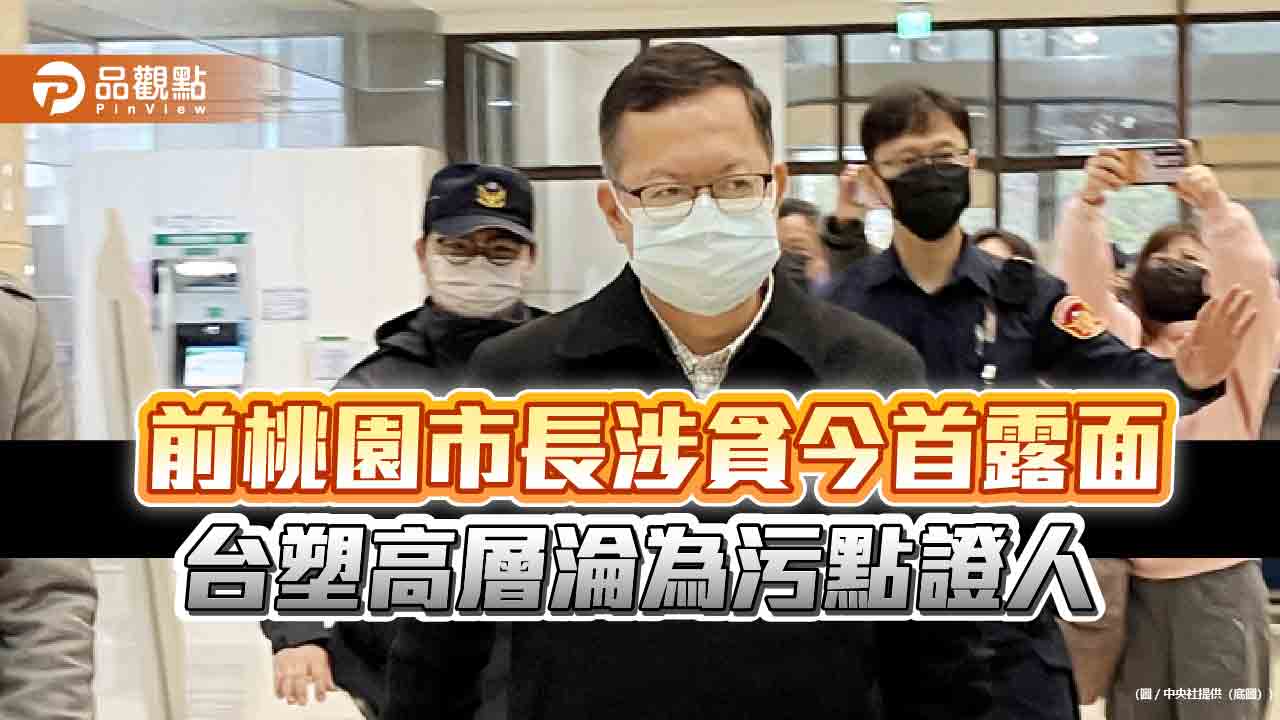 前桃園市長涉貪今首露面 台塑高層淪為污點證人