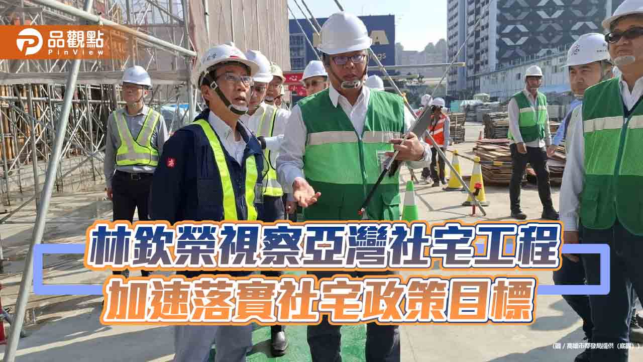 亞灣社宅進度超前 林欽榮視察工安 強化推動高雄社宅2.2萬戶政策目標