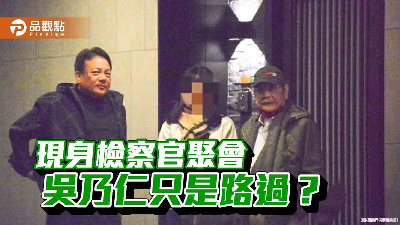 吳乃仁積欠鉅款現身檢座餐敍 資深謀士現踨純吃飯？