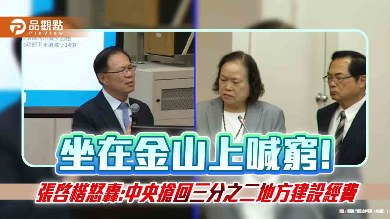 坐在金山上喊窮!　張啓楷怒轟:中央搶回三分之二地方建設經費