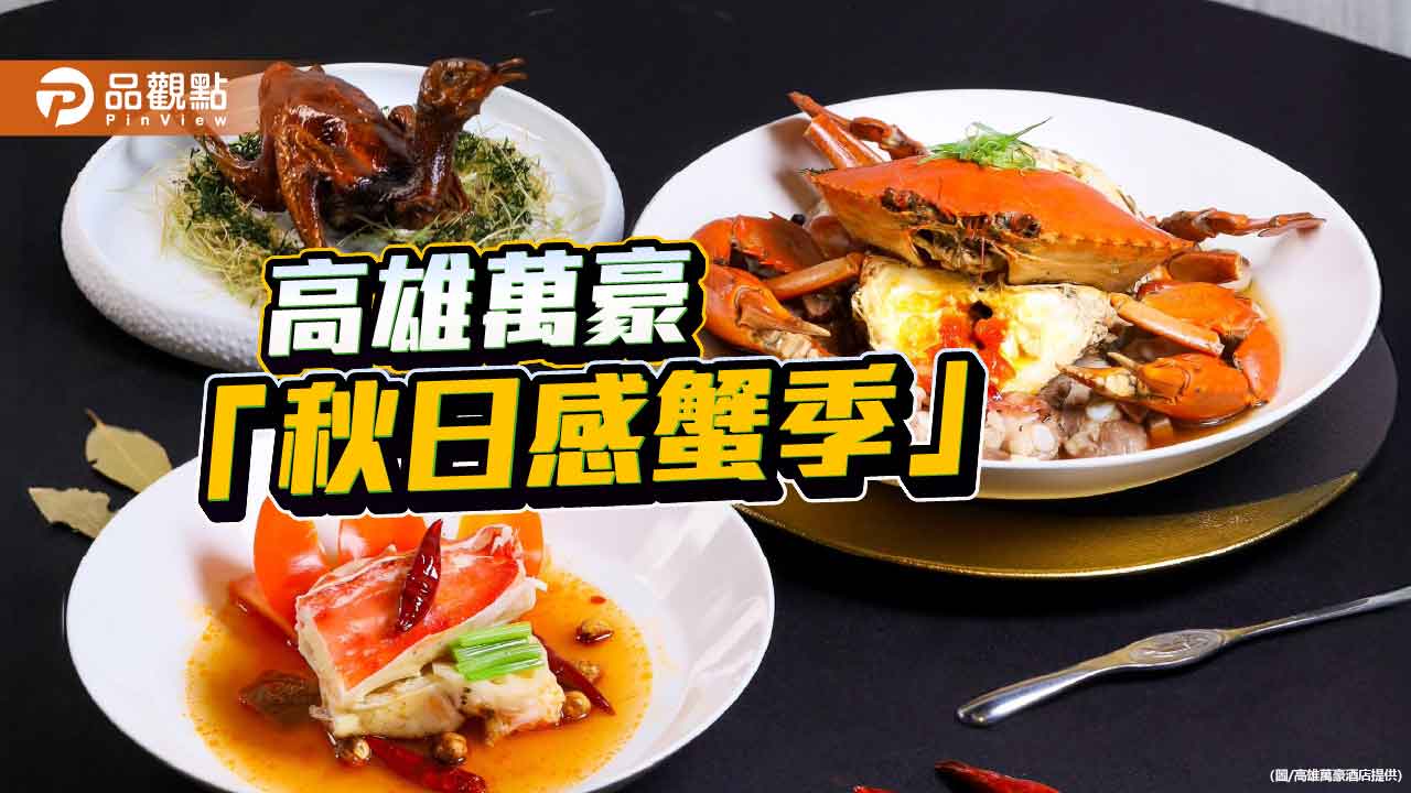 高雄萬豪推「秋日感蟹季」　粵式功夫×港味創意演繹極鮮秋蟹饗宴