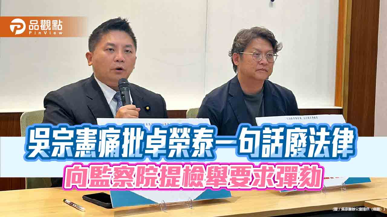 吳宗憲痛批卓榮泰一句話廢法律 向監察院提檢舉要求彈劾