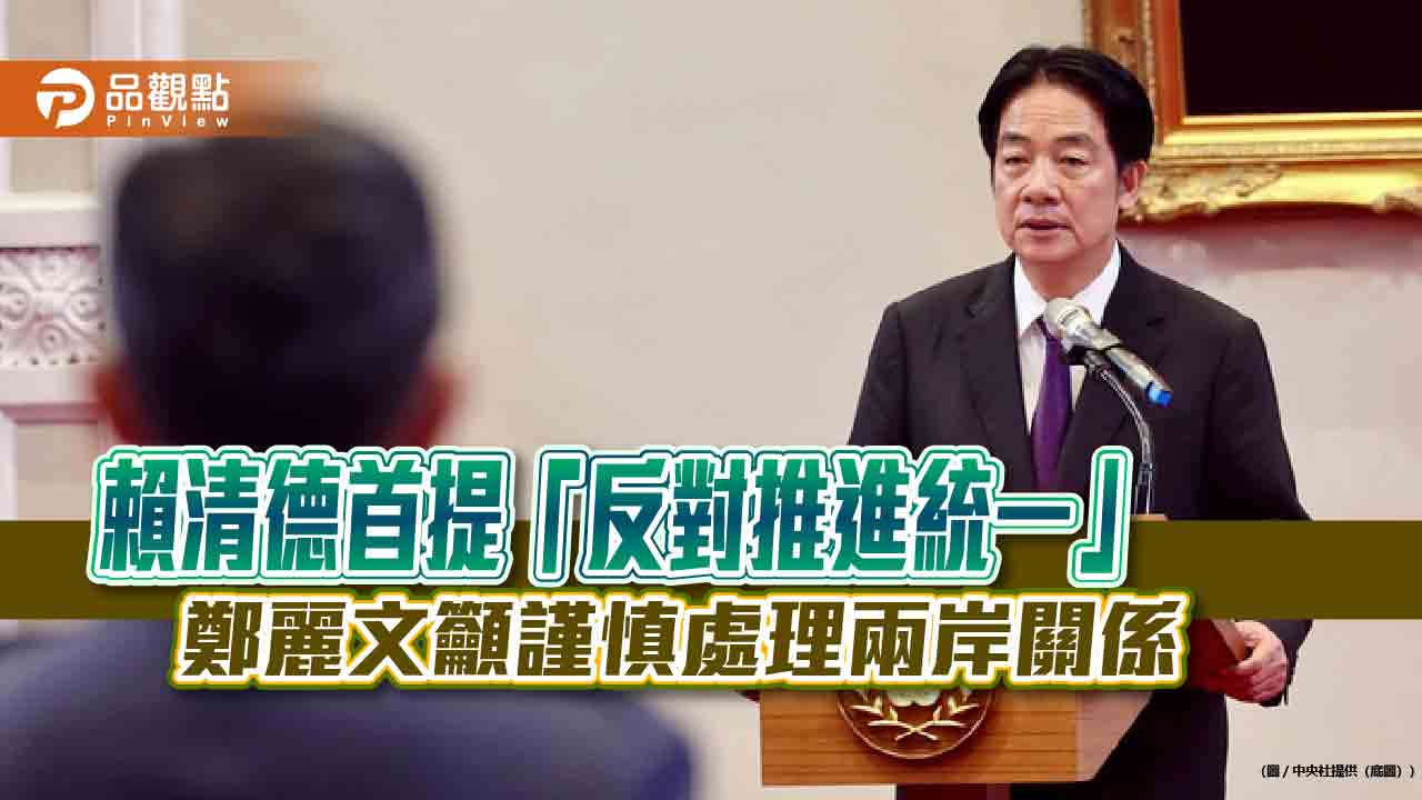 賴清德首提「反對推進統一」 鄭麗文籲謹慎處理兩岸關係