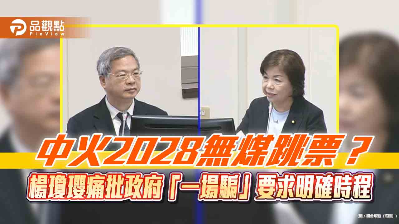 中火2028無煤跳票？楊瓊瓔痛批政府「一場騙」要求明確時程