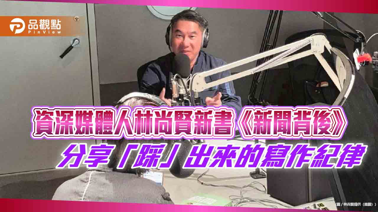 資深媒體人林尚賢新書《新聞背後》 分享「踩」出來的寫作紀律