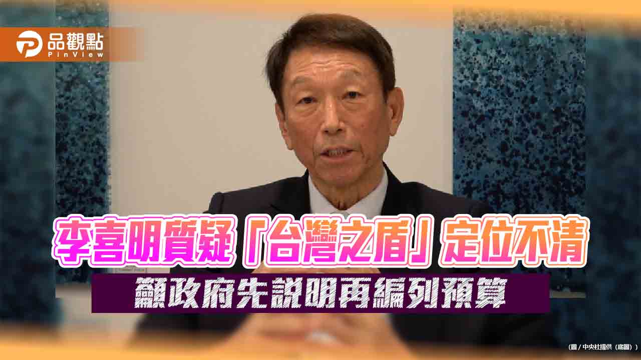 李喜明質疑「台灣之盾」定位不清　籲政府先說明再編列預算