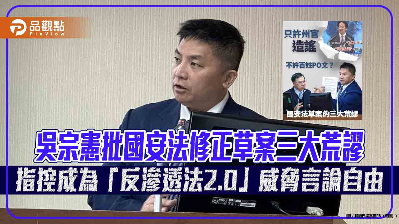 吳宗憲批國安法修正草案三大荒謬 指控成為「反滲透法2.0」威脅言論自由