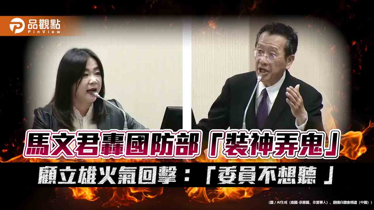 馬文君轟國防部「裝神弄鬼」顧立雄火氣回擊：「委員不想聽 」