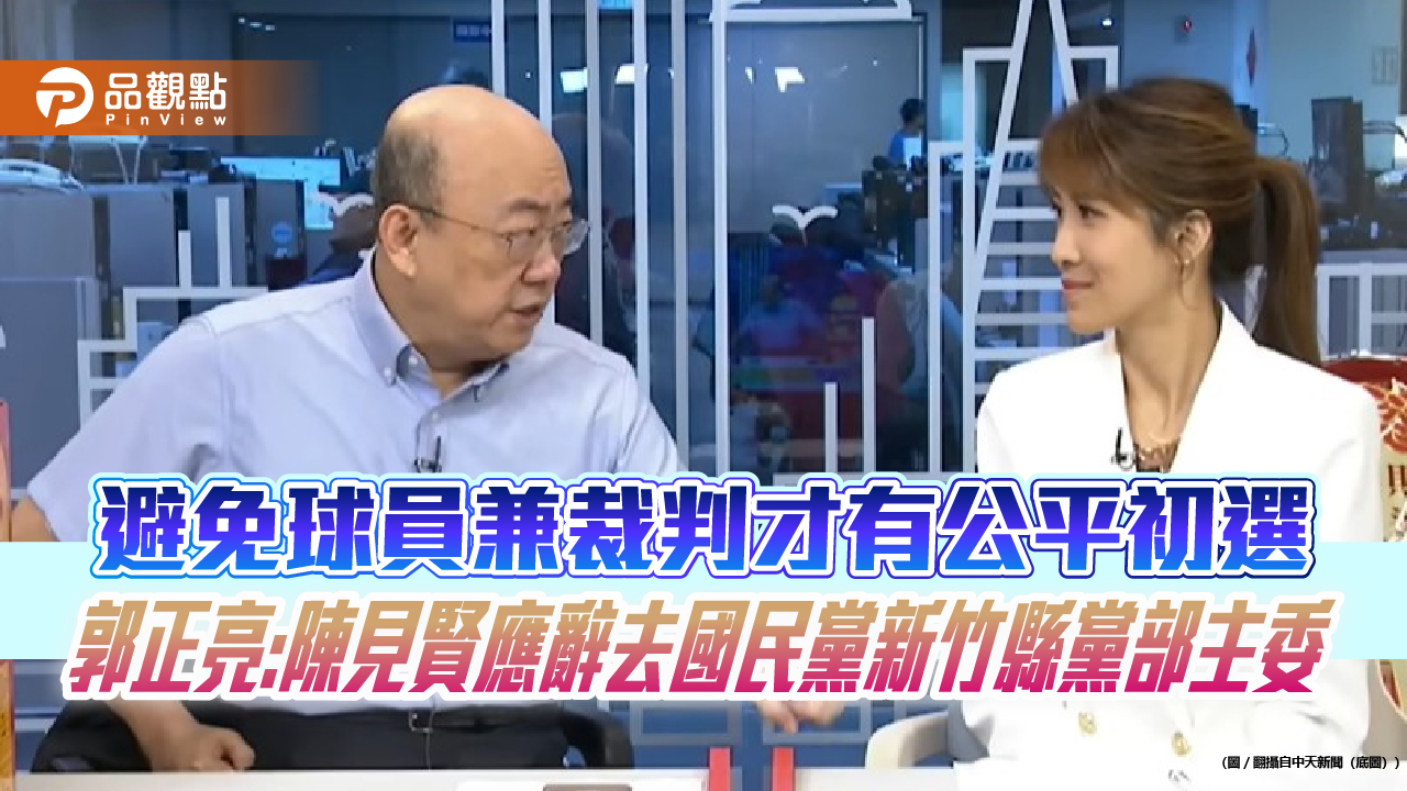 避免球員兼裁判才有公平初選 郭正亮:陳見賢應辭去國民黨新竹縣黨部主委