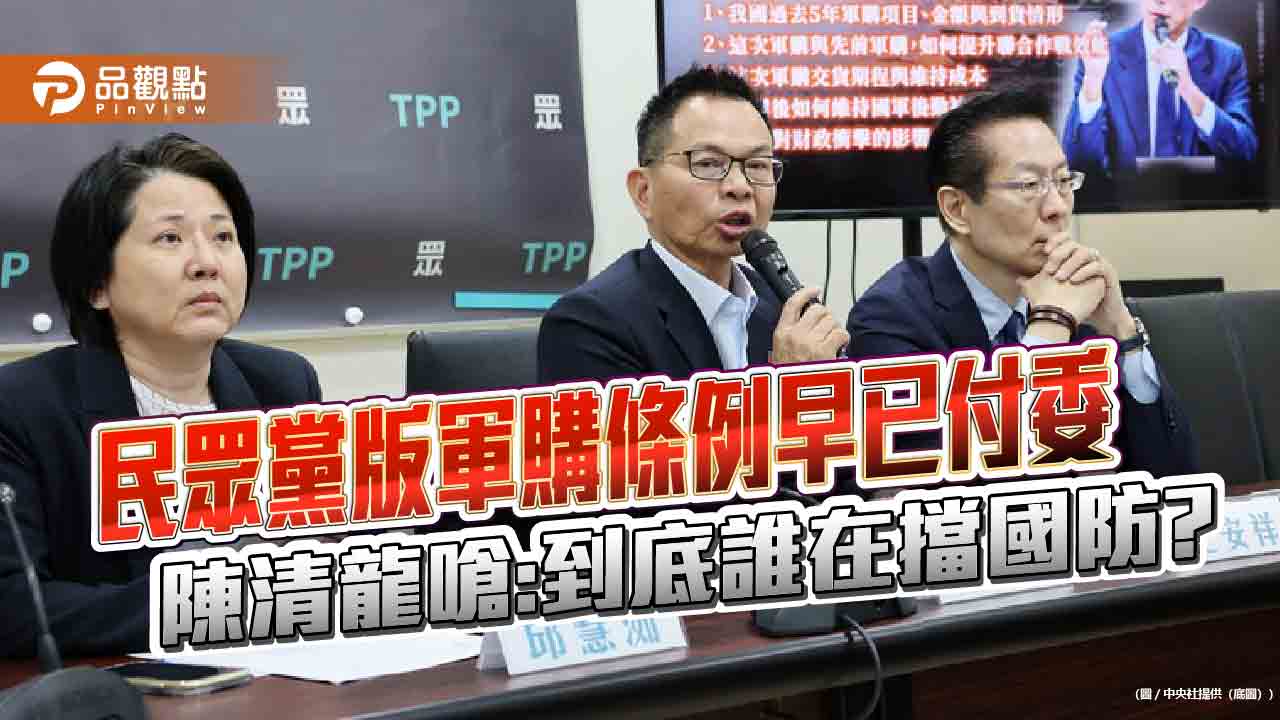 民眾黨版軍購條例早已付委 陳清龍嗆:到底誰在擋國防?