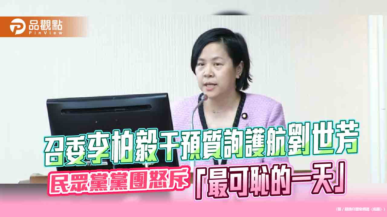 召委李柏毅干預質詢護航劉世芳 民眾黨黨團怒斥「最可恥的一天」