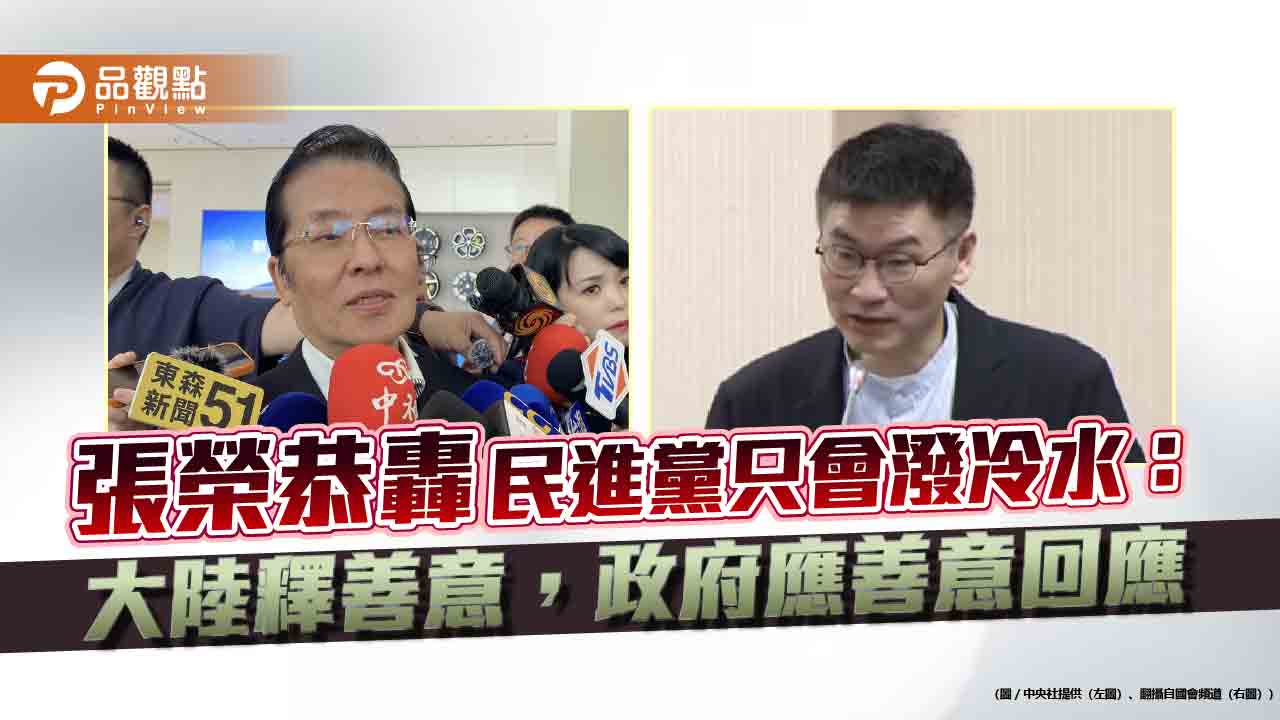 張榮恭轟民進黨只會潑冷水：大陸釋善意，政府應善意回應
