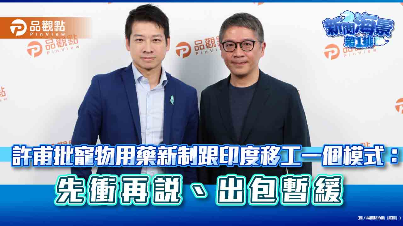 許甫批寵物用藥新制跟印度移工一個模式：先衝再說、出包暫緩