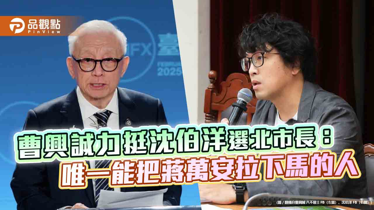 曹興誠力挺沈伯洋選北市長：唯一能把蔣萬安拉下馬的人