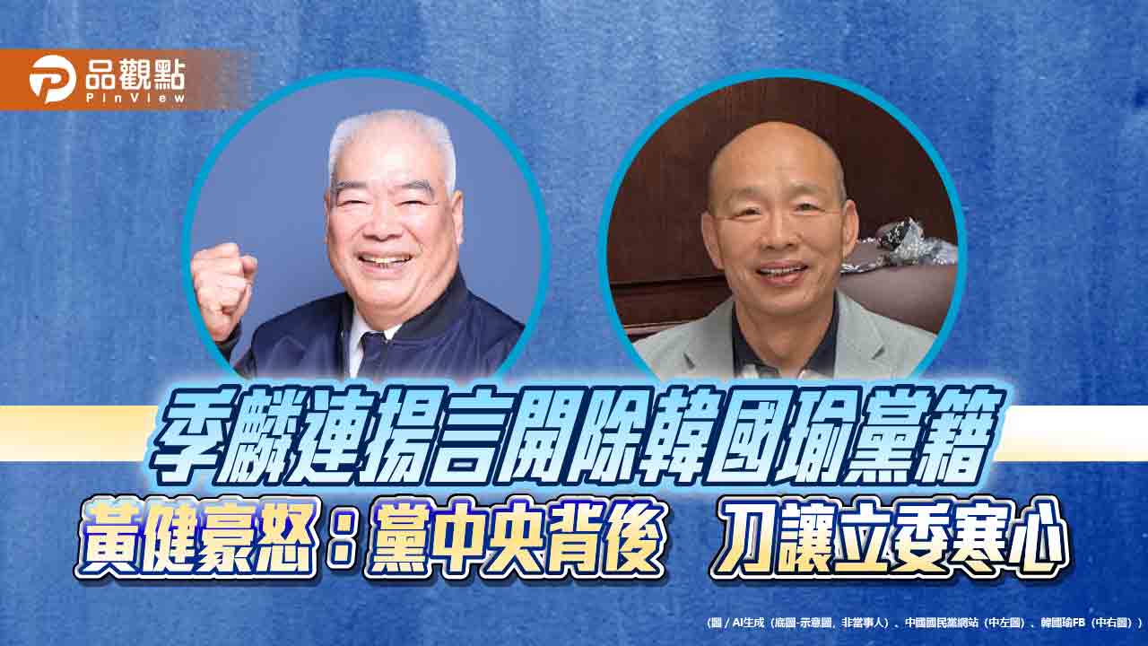 季麟連揚言開除韓國瑜黨籍 黃健豪怒：黨中央背後捅刀讓立委寒心