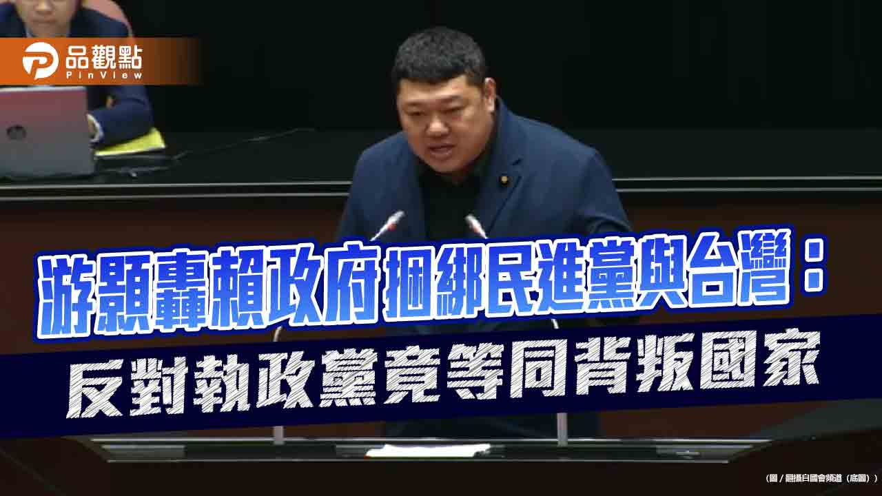 游顥轟賴政府捆綁民進黨與台灣：反對執政黨竟等同背叛國家