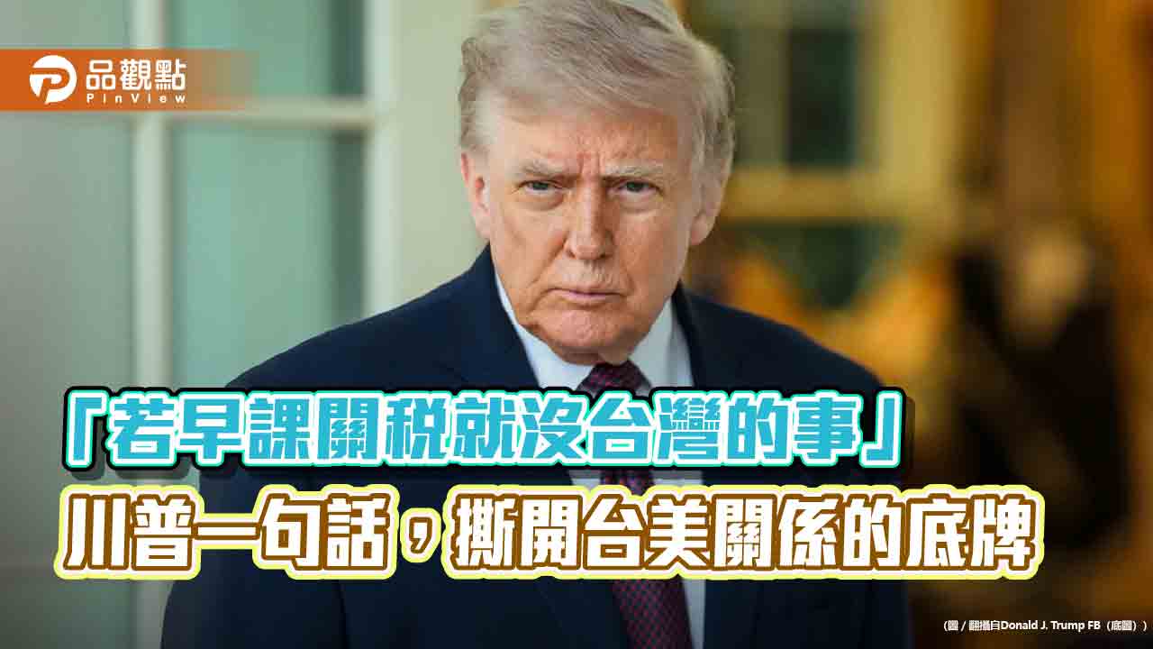 「若早課關稅就沒台灣的事」 川普一句話,撕開台美關係的底牌