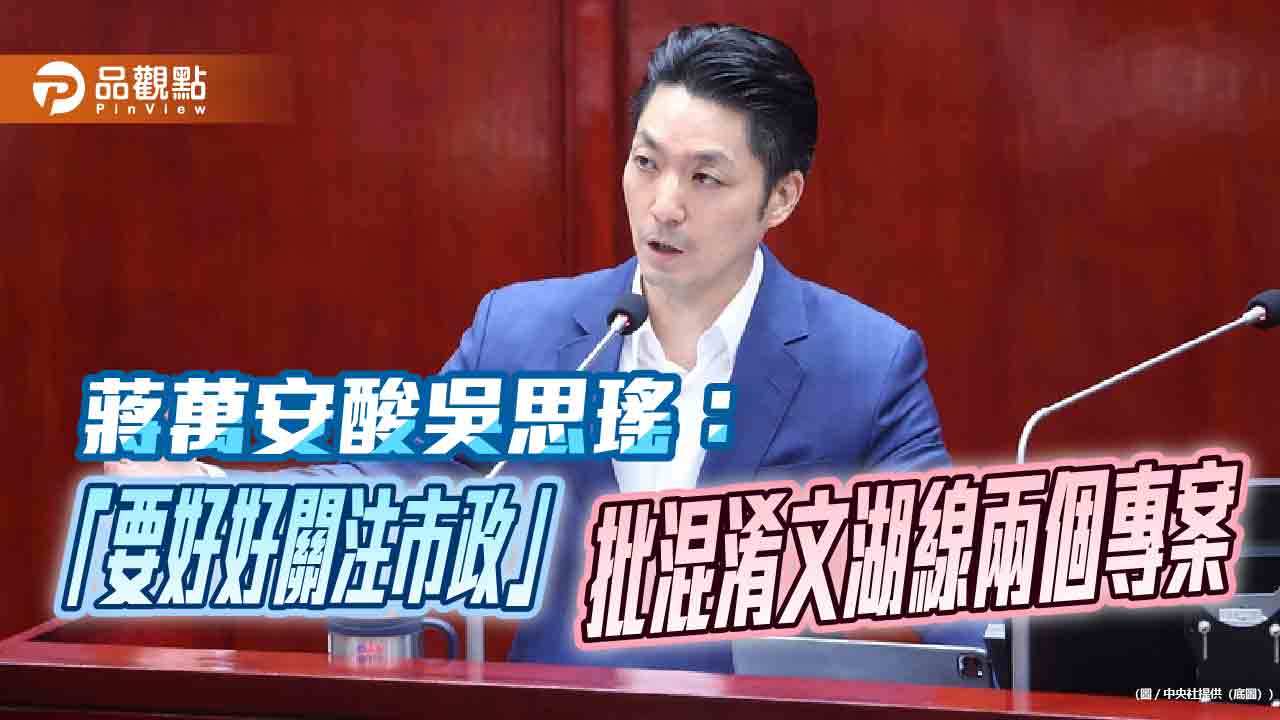 蔣萬安酸吳思瑤：「要好好關注市政」　批混淆文湖線兩個專案