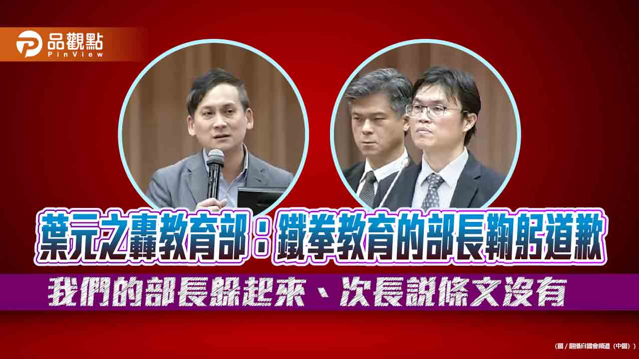 葉元之轟教育部：鐵拳教育的部長鞠躬道歉　我們的部長躲起來、次長說條文沒有