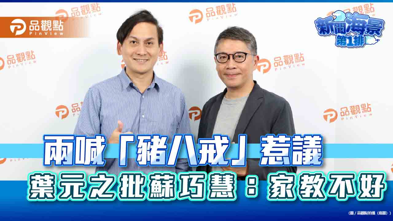 兩喊「豬八戒」惹議 葉元之批蘇巧慧:家教不好
