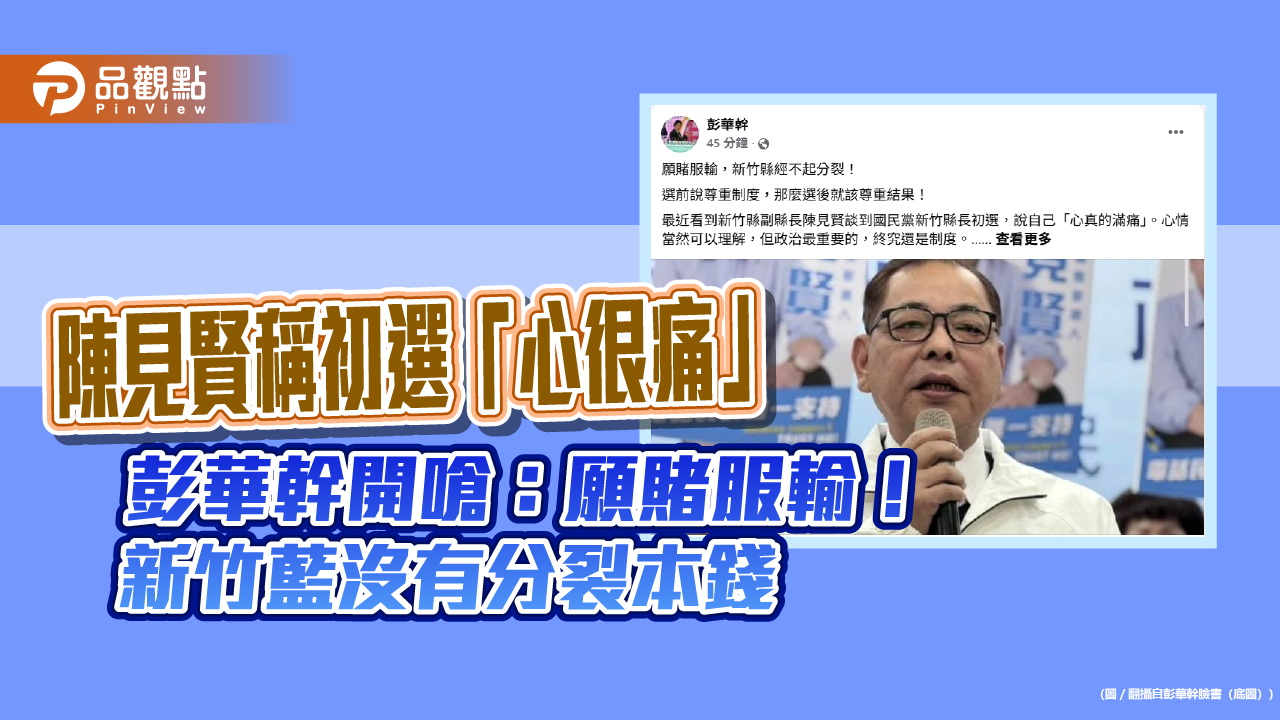 陳見賢稱初選「心很痛」　彭華幹開嗆：願賭服輸！新竹藍沒有分裂本錢