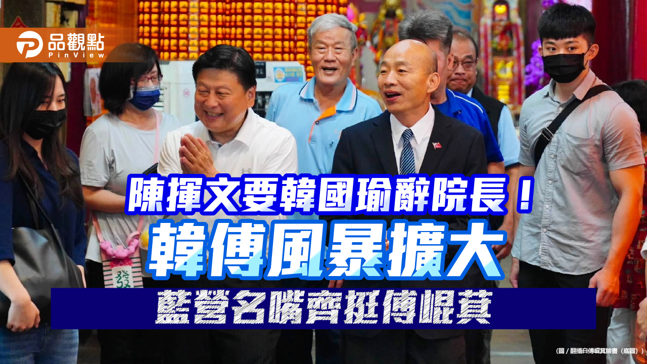 陳揮文要韓國瑜辭院長！韓傅風暴擴大　藍營名嘴齊挺傅崐萁