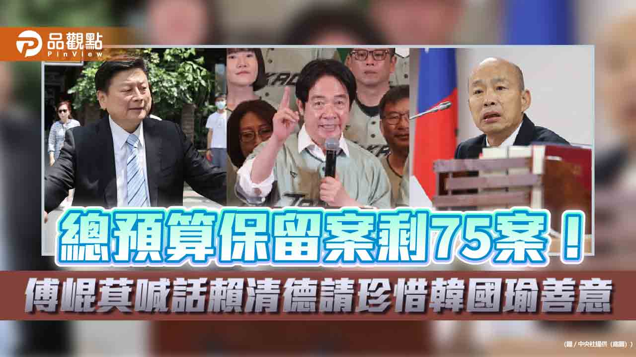 總預算保留案剩75案！傅崐萁喊話賴清德請珍惜韓國瑜善意
