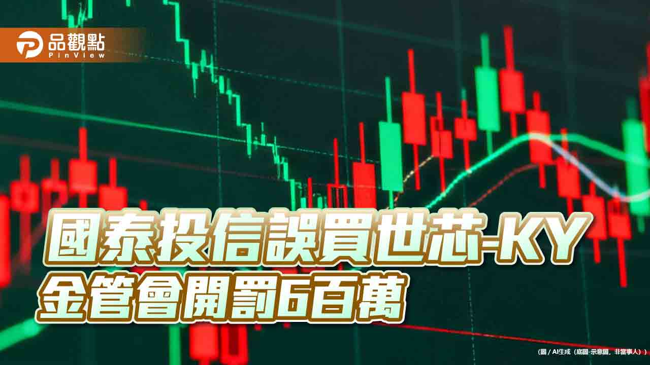 金管會針對誤買世芯-KY案開罰600萬、限制業務　國泰投信回應了