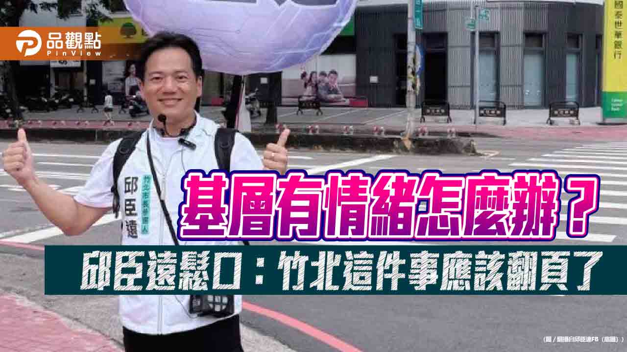 基層有情緒怎麼辦？邱臣遠鬆口：竹北這件事應該翻頁了