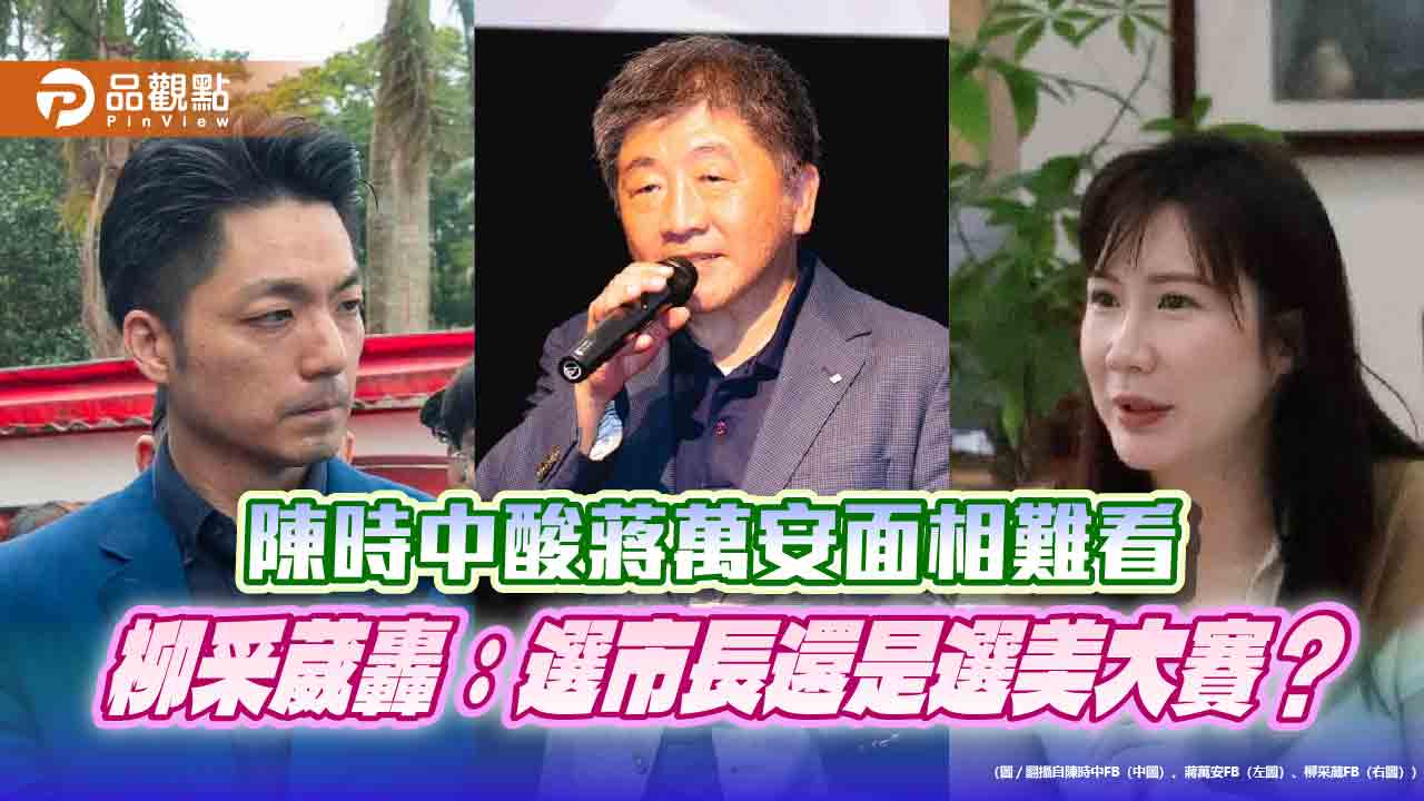 陳時中酸蔣萬安面相難看 柳采葳轟:選市長還是選美大賽?