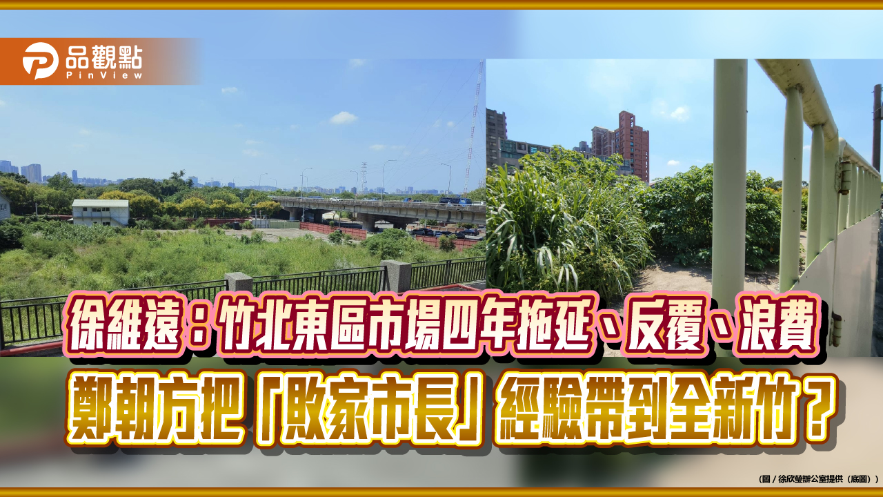 徐維遠:竹北東區市場四年拖延、反覆、浪費 鄭朝方把「敗家市長」經驗帶到全新竹?