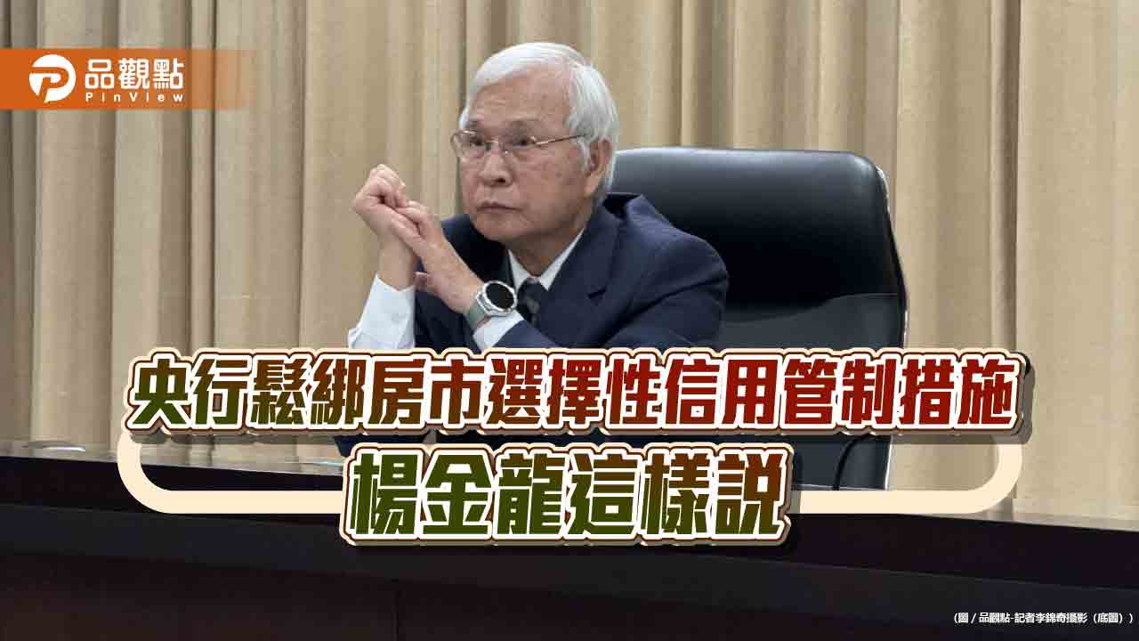 央行總裁楊金龍：不能把房市掐得死死的　利率還有時間觀察3重點！
