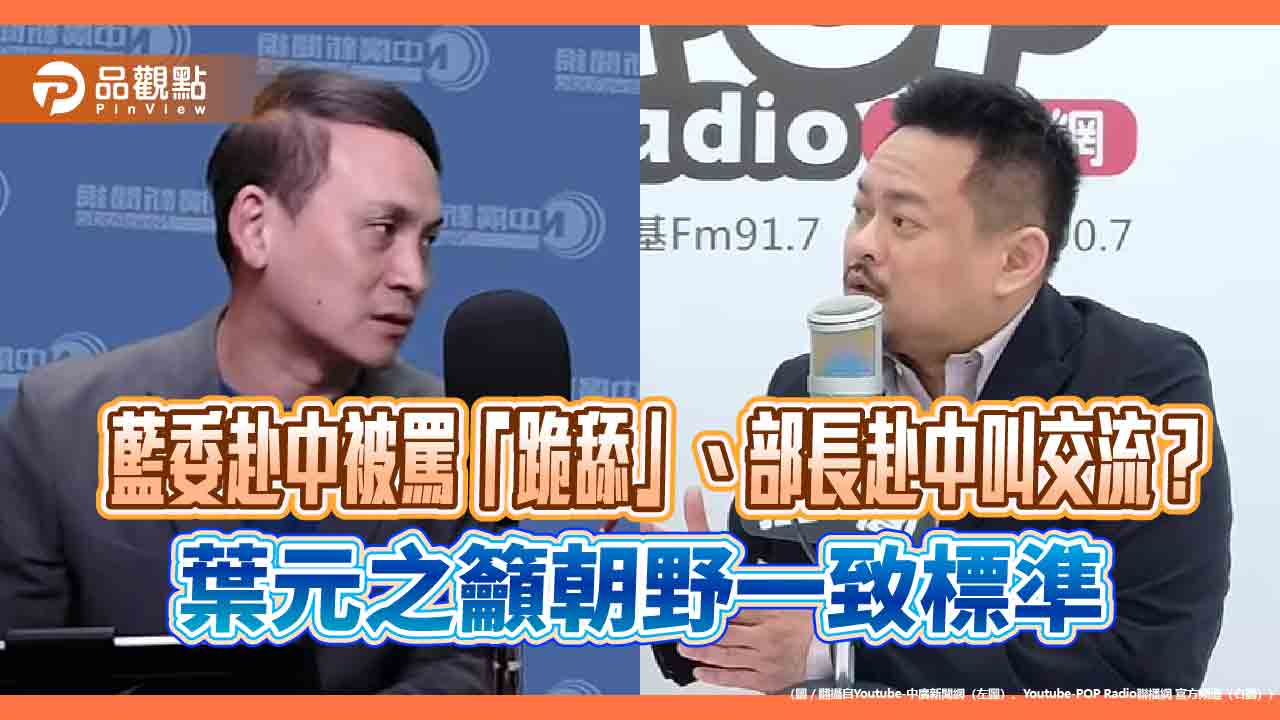 藍委赴中被罵「跪舔」、部長赴中叫交流?葉元之籲朝野一致標準